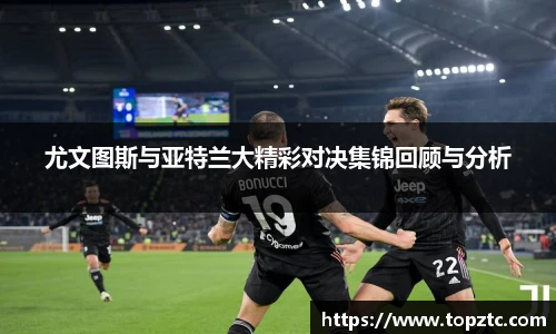 尤文图斯与亚特兰大精彩对决集锦回顾与分析