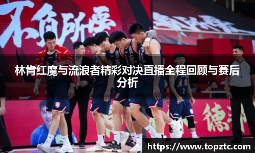 林肯红魔与流浪者精彩对决直播全程回顾与赛后分析